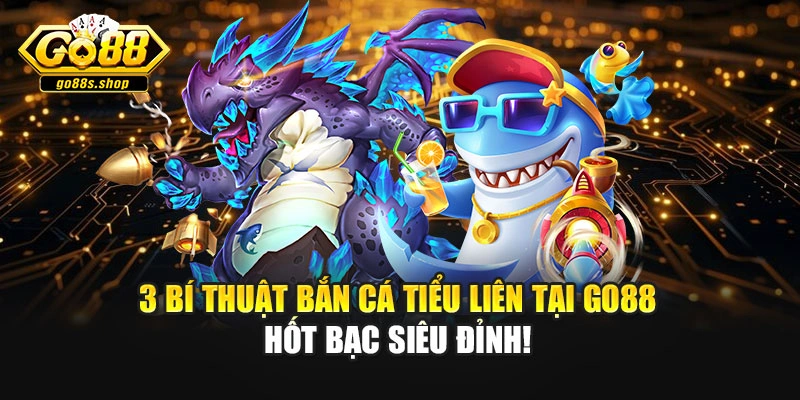 3 Bí Thuật Bắn Cá Tiểu Liên Tại Go88 Hốt Bạc Siêu Đỉnh!