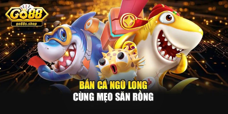 Bắn cá ngũ long cùng mẹo săn rồng