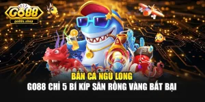 Bắn Cá Ngũ Long - Go88 Chỉ 5 Bí Kíp Săn Rồng Vàng Bất Bại