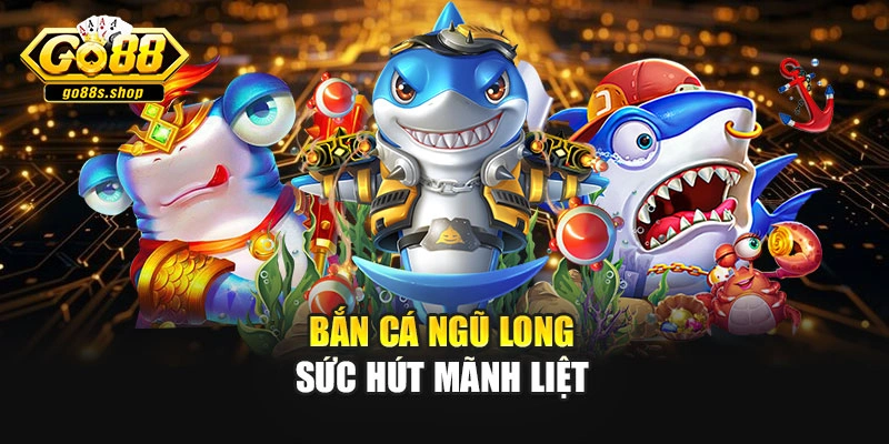 Bắn cá ngũ long sức hút mãnh liệt