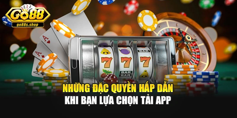 Những đặc quyền hấp dẫn khi bạn lựa chọn tải app