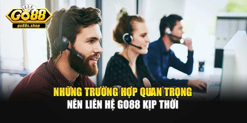 Những trường hợp quan trọng nên liên hệ Go88 kịp thời