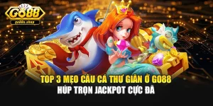 Top 3 Mẹo Câu Cá Thư Giãn Ở Go88 Húp Trọn Jackpot Cực Đã