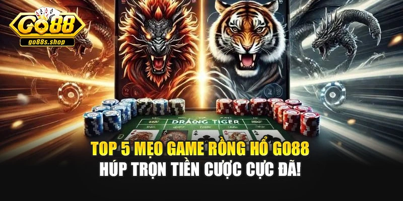Top 5 Mẹo Game Rồng Hổ Go88 Húp Trọn Tiền Cược Cực Đã!